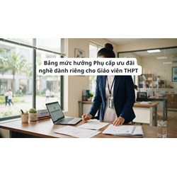 Bảng mức hưởng Phụ cấp ưu đãi nghề dành riêng cho Giáo viên THPT 2026