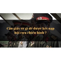 Cần giấy tờ gì để được kết nạp hội cựu chiến binh Việt Nam?