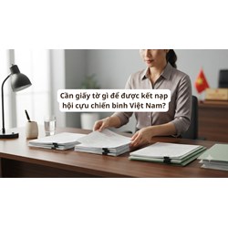Cần giấy tờ gì để được kết nạp hội cựu chiến binh Việt Nam?