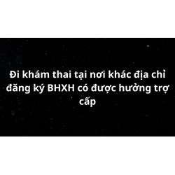 Đi khám thai tại nơi khác với địa chỉ đăng ký bảo hiểm xã hội có được trợ cấp không ?