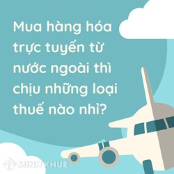 Các loại thuế phải đóng khi mua hàng trực tuyến (Online) từ nước ngoài?