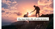 Yêu bạn thân rồi, có nên tỏ tình ?