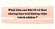 Phải làm sao khi lỡ có thai nhưng bạn trai không chịu trách nhiệm ?