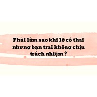Phải làm sao khi lỡ có thai nhưng bạn trai không chịu trách nhiệm ?