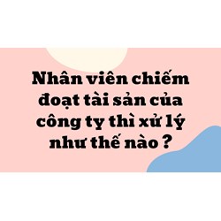 Nhân viên chiếm đoạt tài sản của công ty thì xử lý như thế nào ?