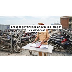 Không có giấy tờ xe có lấy được xe bị công an tạm giữ không?