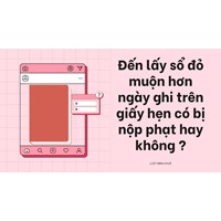 Đến lấy sổ đỏ muộn hơn ngày ghi trên giấy hẹn có bị phạt không?