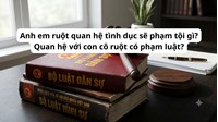 Anh em ruột quan hệ tình dục sẽ phạm tội gì? Quan hệ với con cô ruột có phạm luật ?