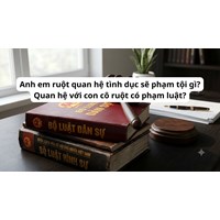 Anh em ruột quan hệ tình dục sẽ phạm tội gì? Quan hệ với con cô ruột có phạm luật ?