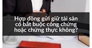 Hợp đồng gửi giữ tài sản có bắt buộc công chứng hoặc chứng thực không?