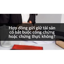 Hợp đồng gửi giữ tài sản có bắt buộc công chứng hoặc chứng thực không?