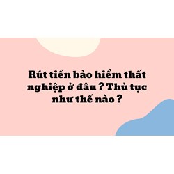 Rút tiền bảo hiểm thất nghiệp ở đâu ? Thủ tục như thế nào ?