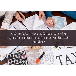 Có được thay đổi ủy quyền quyết toán thuế thu nhập cá nhân?