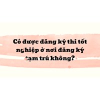 Có được đăng ký thi tốt nghiệp ở nơi đăng ký tạm trú không ?