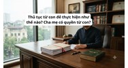 Thủ tục từ con đẻ thực hiện như thế nào? Cha mẹ có quyền từ con?