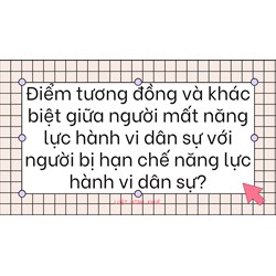 Điểm tương đồng và khác biệt giữa người mất năng lực hành vi dân sự với người bị hạn chế năng lực hành vi dân sự?