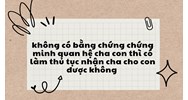 Không có bằng chứng chứng minh quan hệ cha con thì có làm thủ tục nhận cha cho con được không?