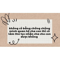 Không có bằng chứng chứng minh quan hệ cha con thì có làm thủ tục nhận cha cho con được không?