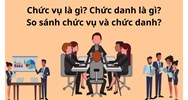 Chức vụ là gì? Chức danh là gì? So sánh chức vụ và chức danh? Ví dụ