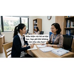 Điều kiện rút hồ sơ đại học, học phí khi không còn nhu cầu học?