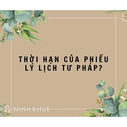 Thời hạn sử dụng của Phiếu lý lịch tư pháp là bao lâu sau khi cấp?