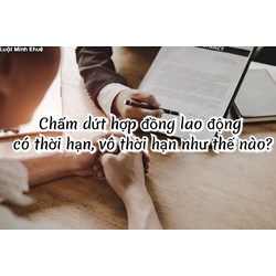 Chấm dứt hợp đồng lao động có thời hạn, vô thời hạn như thế nào?
