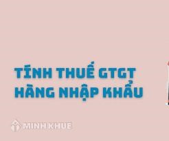 Giá tính thuế GTGT hàng hóa ở khâu nhập khẩu xác định thế nào?