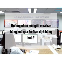 Thương nhân môi giới mua bán hàng hoá qua Sở Giao dịch hàng hoá ?