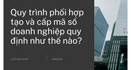 Quy trình phối hợp tạo và cấp mã số doanh nghiệp quy định như thế nào?
