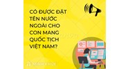 Có được đặt tên nước ngoài cho con mang quốc tịch Việt Nam?