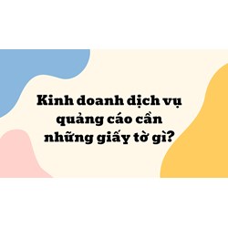Kinh doanh dịch vụ quảng cáo cần những giấy tờ gì?