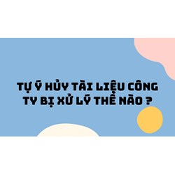 Tự ý hủy tài liệu công ty bị xử lý thế nào ?