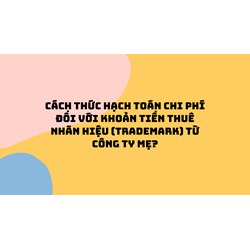 Cách thức hạch toán chi phí đối với khoản tiền thuê nhãn hiệu (trademark) từ công ty Mẹ ?