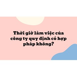 Thời giờ làm việc của công ty quy định có hợp pháp không?