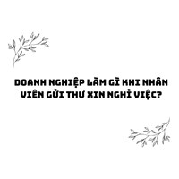 Doanh nghiệp làm gì khi nhân viên gửi thư xin nghỉ việc?