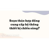 Soạn thảo hợp đồng cung cấp hệ thống thiết bị chiếu sáng thế nào?