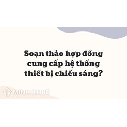 Soạn thảo hợp đồng cung cấp hệ thống thiết bị chiếu sáng thế nào?