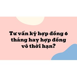 Tư vấn ký hợp đồng 6 tháng hay hợp đồng vô thời hạn ?