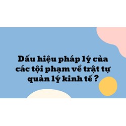 Dấu hiệu pháp lý của các tội phạm về trật tự quản lý kinh tế ?