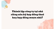 Thành lập công ty tại nhà riêng nên ký hợp đồng thuê hay hợp đồng mượn nhà?