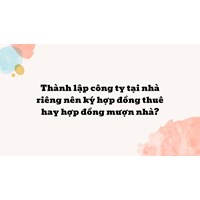Thành lập công ty tại nhà riêng nên ký hợp đồng thuê hay hợp đồng mượn nhà?