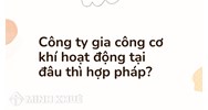 Công ty gia công cơ khí hoạt động tại đâu thì hợp pháp?