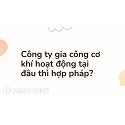 Công ty gia công cơ khí hoạt động tại đâu thì hợp pháp?