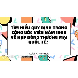 Quy định của công ước viên năm 1980 về hợp đồng thương mại quốc tế?