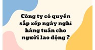 Công ty có quyền sắp xếp ngày nghỉ hàng tuần cho người lao động ?