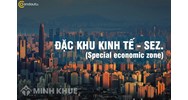 Đặc khu kinh tế là gì? Đặc điểm, mục đích đặc khu kinh tế