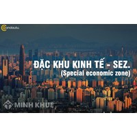 Đặc khu kinh tế là gì? Đặc điểm, mục đích đặc khu kinh tế