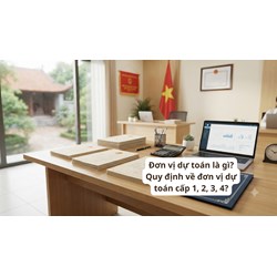 Đơn vị dự toán là gì? Quy định về đơn vị dự toán cấp 1, 2, 3, 4?