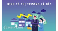 Kinh tế thị trường là gì? Ưu điểm, nhược điểm kinh tế thị trường