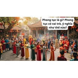 Phong tục là gì? Phong tục có vai trò, ý nghĩa như thế nào?